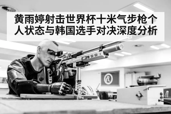 黄雨婷射击世界杯十米气步枪个人状态与韩国选手对决深度分析